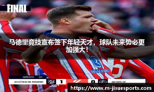 马德里竞技宣布签下年轻天才，球队未来势必更加强大！