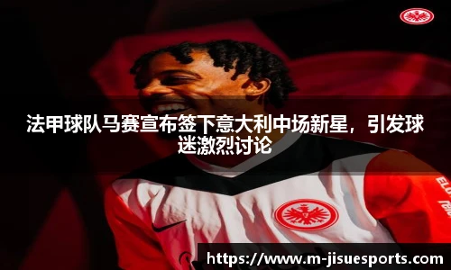 法甲球队马赛宣布签下意大利中场新星，引发球迷激烈讨论