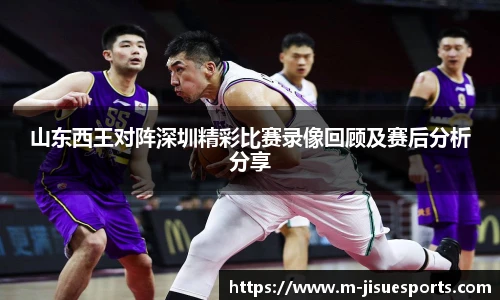 山东西王对阵深圳精彩比赛录像回顾及赛后分析分享