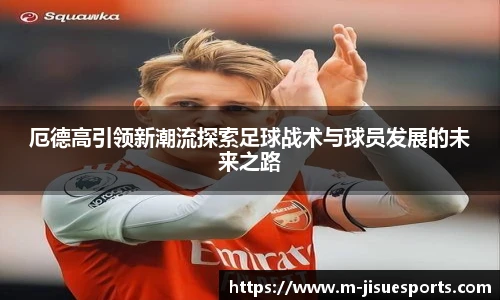 厄德高引领新潮流探索足球战术与球员发展的未来之路