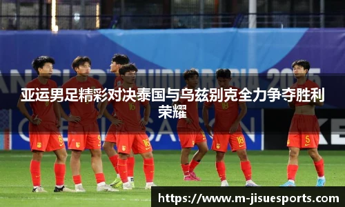 亚运男足精彩对决泰国与乌兹别克全力争夺胜利荣耀